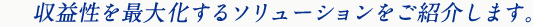 収益性を最大化するソリューションをご紹介します。
