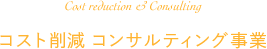 Cost reduction & Consulting コスト削減 コンサルティング事業